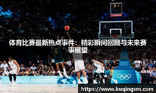 体育比赛最新热点事件：精彩瞬间回顾与未来赛事展望