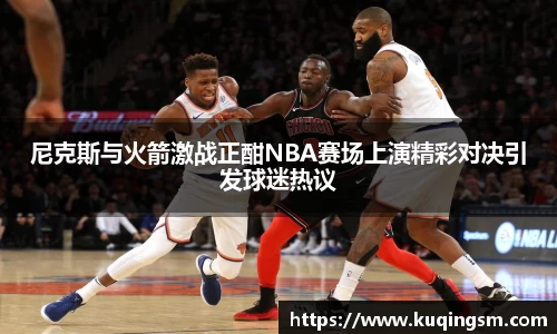 尼克斯与火箭激战正酣NBA赛场上演精彩对决引发球迷热议