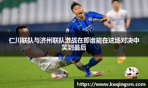 仁川联队与济州联队激战在即谁能在这场对决中笑到最后